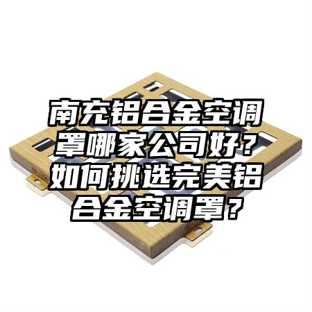 南充铝合金空调罩哪家公司好？如何挑选完美铝合金空调罩？