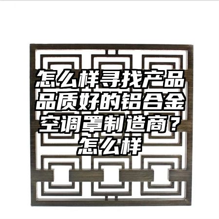 怎么样寻找产品品质好的铝合金空调罩制造商？怎么样