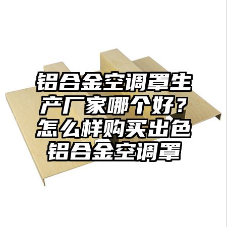 铝合金空调罩生产厂家哪个好？怎么样购买出色铝合金空调罩