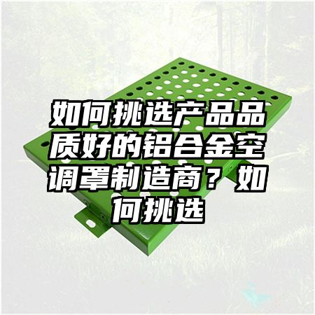 如何挑选产品品质好的铝合金空调罩制造商？如何挑选