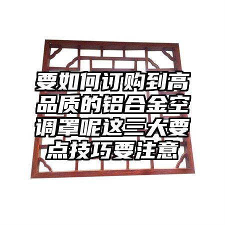 要如何订购到高品质的铝合金空调罩呢这三大要点技巧要注意