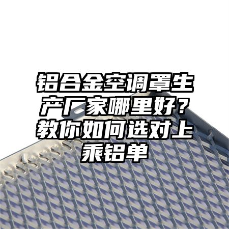 肇庆铝合金空调罩生产厂家哪里好？教你如何选对上乘铝单