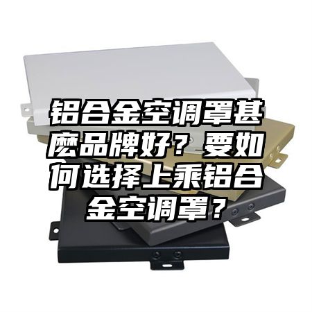 阿泰勒铝合金空调罩甚麽品牌好？要如何选择上乘铝合金空调罩？