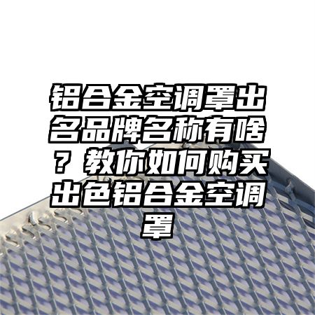 维扬区铝合金空调罩出名品牌名称有啥？教你如何购买出色铝合金空调罩