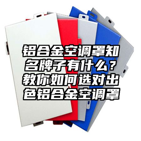 铝合金空调罩知名牌子有什么？教你如何选对出色铝合金空调罩