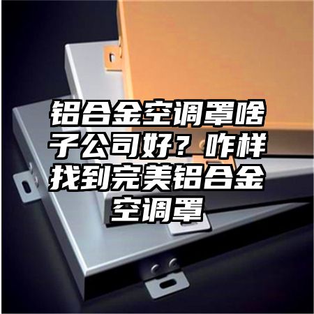 铝合金空调罩啥子公司好？咋样找到完美铝合金空调罩