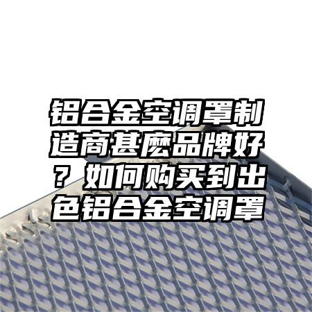 铝合金空调罩制造商甚麽品牌好？如何购买到出色铝合金空调罩