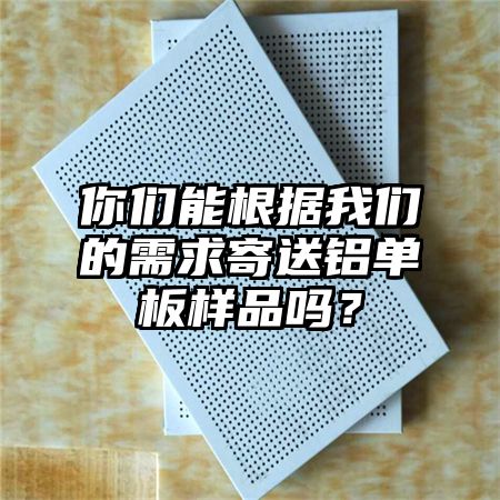 你们能根据我们的需求寄送铝单板样品吗？