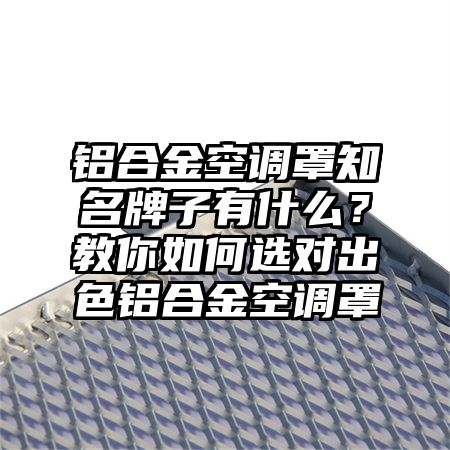 麻山区铝合金空调罩知名牌子有什么？教你如何选对出色铝合金空调罩