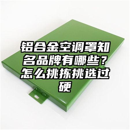 铝合金空调罩知名品牌有哪些？怎么挑拣挑选过硬