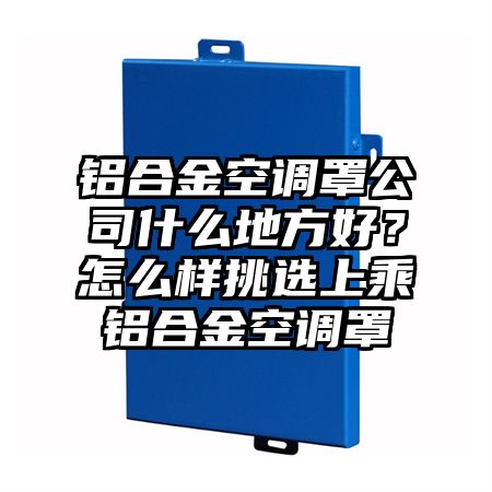 铝合金空调罩公司什么地方好？怎么样挑选上乘铝合金空调罩