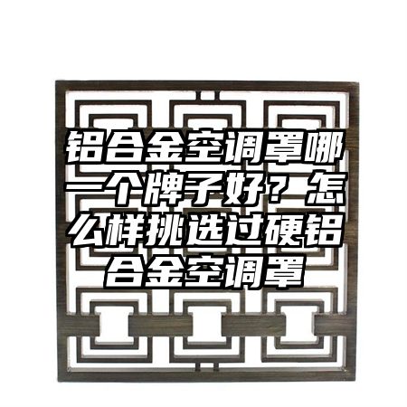 铝合金空调罩哪一个牌子好？怎么样挑选过硬铝合金空调罩