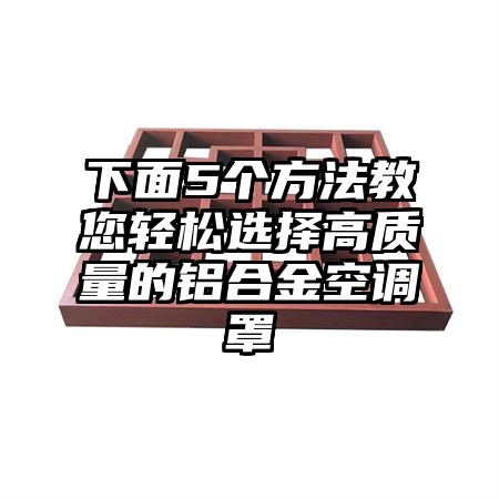 下面5个方法教您轻松选择高质量的铝合金空调罩