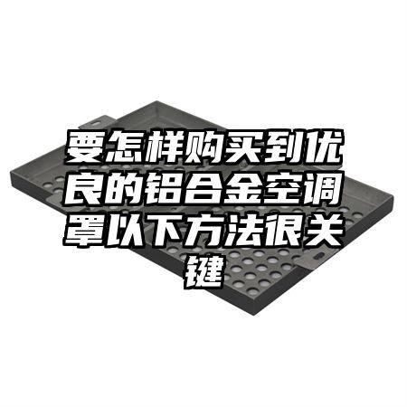 广宁要怎样购买到优良的铝合金空调罩以下方法很关键