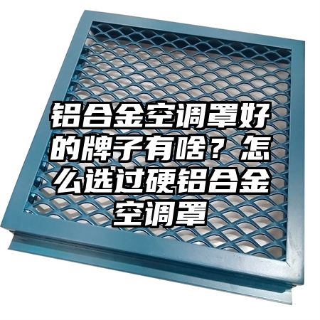 铝合金空调罩好的牌子有啥？怎么选过硬铝合金空调罩