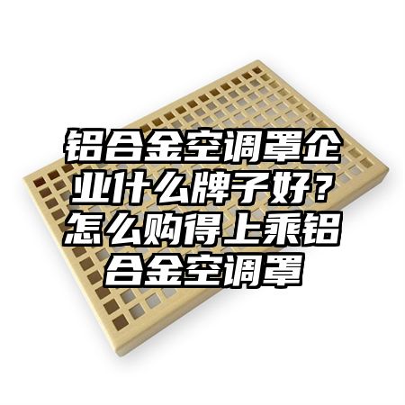 铝合金空调罩企业什么牌子好？怎么购得上乘铝合金空调罩