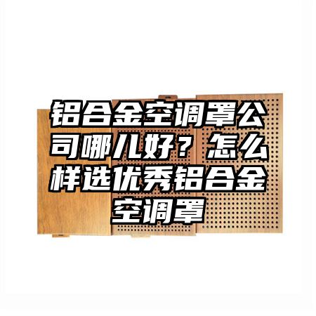 铝合金空调罩公司哪儿好？怎么样选优秀铝合金空调罩