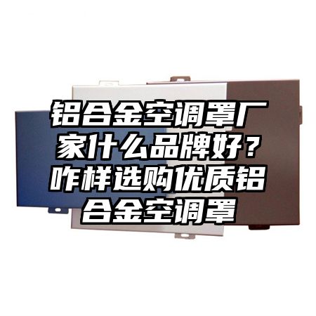 铝合金空调罩厂家什么品牌好？咋样选购优质铝合金空调罩