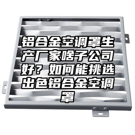 铝合金空调罩生产厂家啥子公司好？如何能挑选出色铝合金空调罩