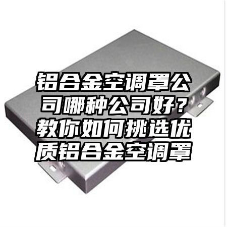 铝合金空调罩公司哪种公司好？教你如何挑选优质铝合金空调罩