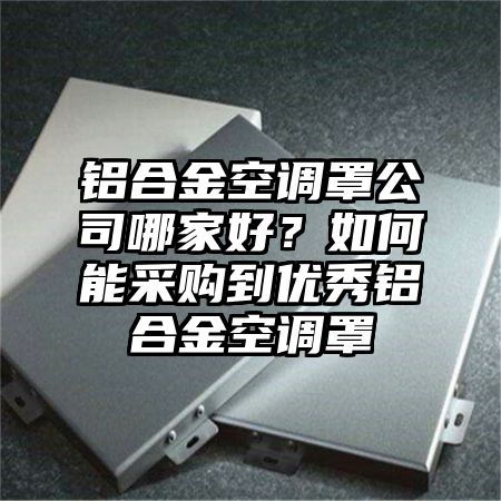 怀柔铝合金空调罩公司哪家好？如何能采购到优秀铝合金空调罩