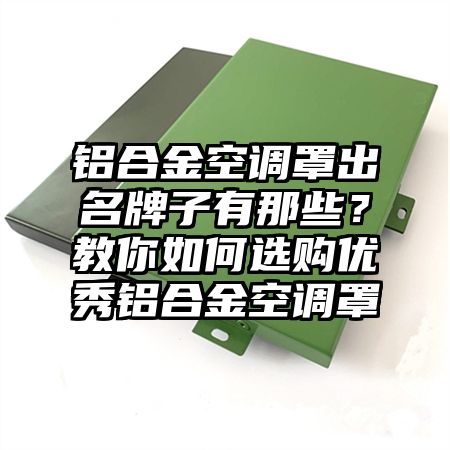 铝合金空调罩出名牌子有那些？教你如何选购优秀铝合金空调罩