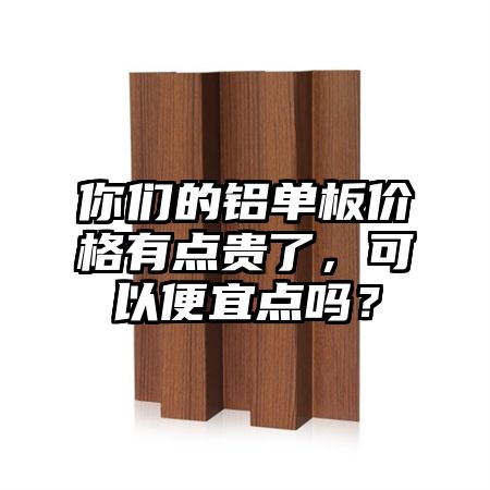 你们的铝单板价格有点贵了，可以便宜点吗？