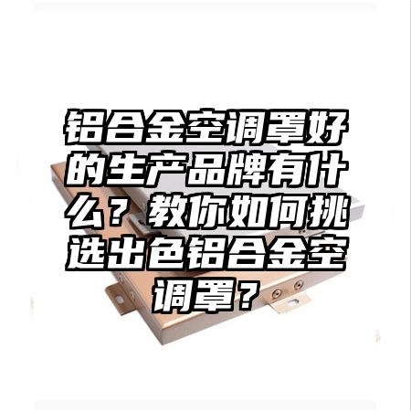 铝合金空调罩好的生产品牌有什么？教你如何挑选出色铝合金空调罩？