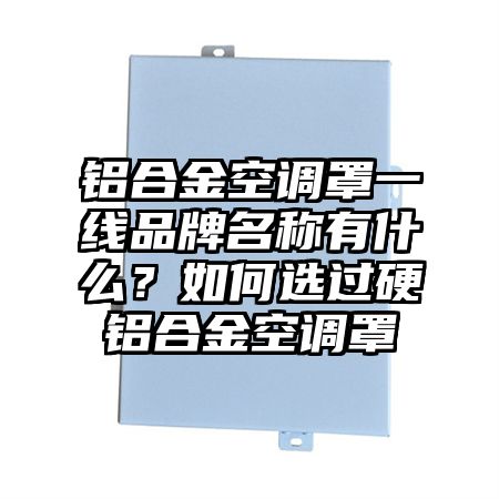 铝合金空调罩一线品牌名称有什么？如何选过硬铝合金空调罩