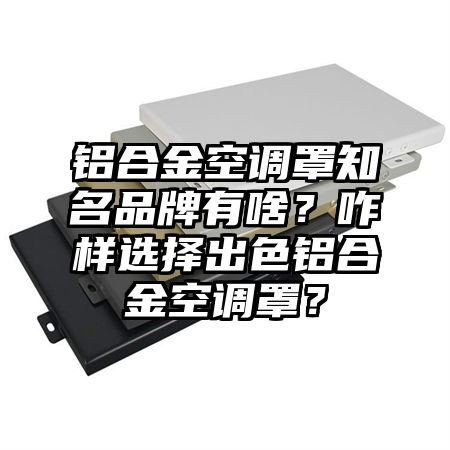 铝合金空调罩知名品牌有啥？咋样选择出色铝合金空调罩？