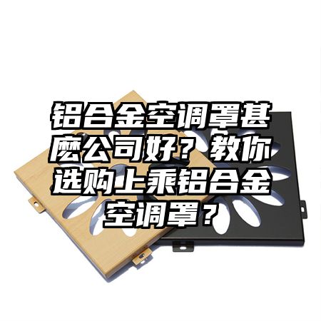 铝合金空调罩甚麽公司好？教你选购上乘铝合金空调罩？