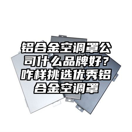 铝合金空调罩公司什么品牌好？咋样挑选优秀铝合金空调罩