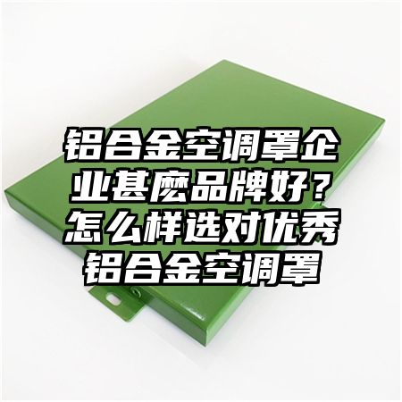 铝合金空调罩企业甚麽品牌好？怎么样选对优秀铝合金空调罩