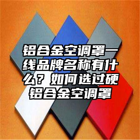 铝合金空调罩一线品牌名称有什么？如何选过硬铝合金空调罩