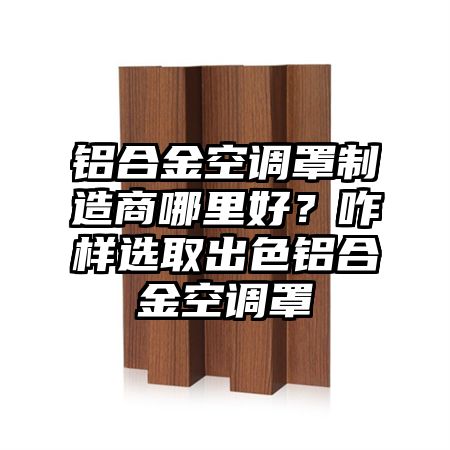 铝合金空调罩制造商哪里好？咋样选取出色铝合金空调罩