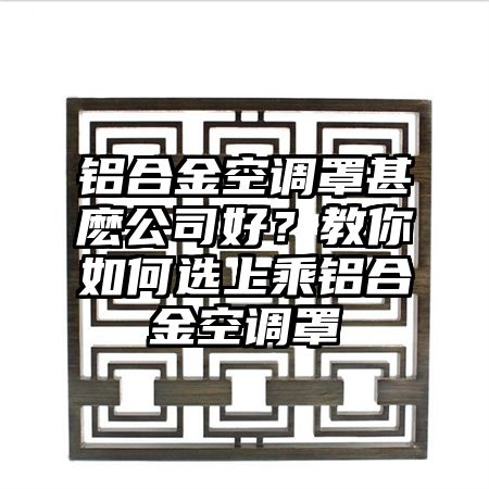 铝合金空调罩甚麽公司好？教你如何选上乘铝合金空调罩