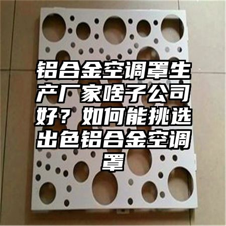 铝合金空调罩生产厂家啥子公司好？如何能挑选出色铝合金空调罩