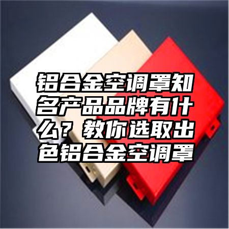 铝合金空调罩知名产品品牌有什么？教你选取出色铝合金空调罩