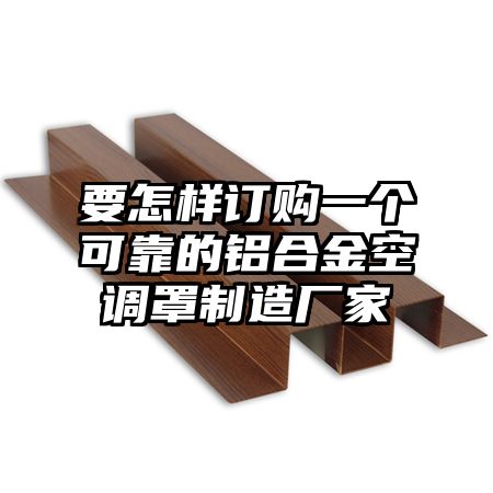 要怎样订购一个可靠的铝合金空调罩制造厂家