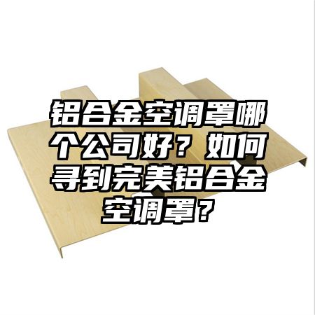 铝合金空调罩哪个公司好？如何寻到完美铝合金空调罩？