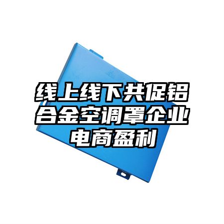 遵义线上线下共促铝合金空调罩企业电商盈利