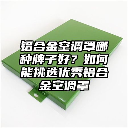 铝合金空调罩哪种牌子好？如何能挑选优秀铝合金空调罩