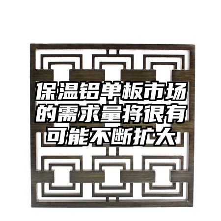 保温铝单板市场的需求量将很有可能不断扩大