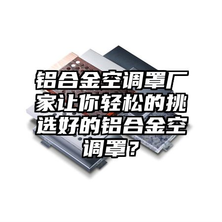 铝合金空调罩厂家让你轻松的挑选好的铝合金空调罩？