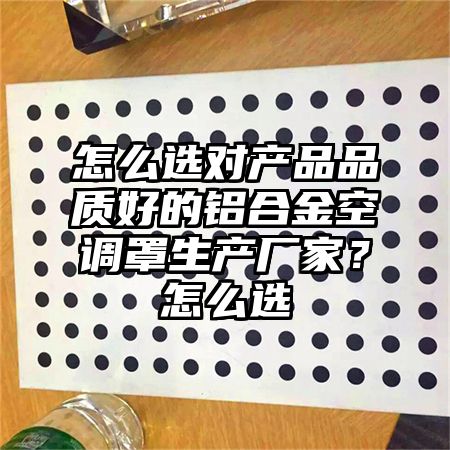 怎么选对产品品质好的铝合金空调罩生产厂家？怎么选