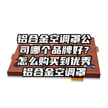 铝合金空调罩公司哪个品牌好？怎么购买到优秀铝合金空调罩