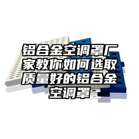 漯河铝合金空调罩厂家教你如何选取质量好的铝合金空调罩