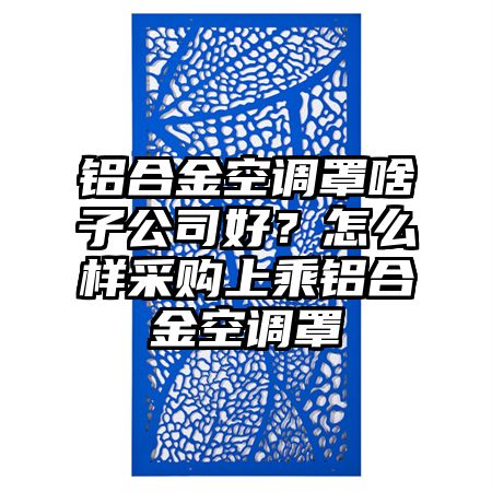 浑江区铝合金空调罩啥子公司好？怎么样采购上乘铝合金空调罩