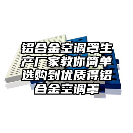 仙游铝合金空调罩生产厂家教你简单选购到优质得铝合金空调罩