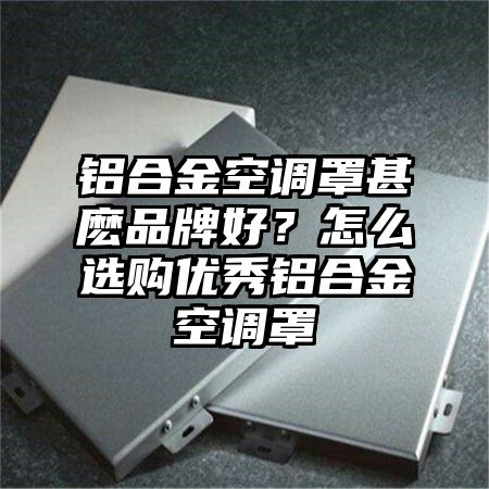 铝合金空调罩甚麽品牌好？怎么选购优秀铝合金空调罩